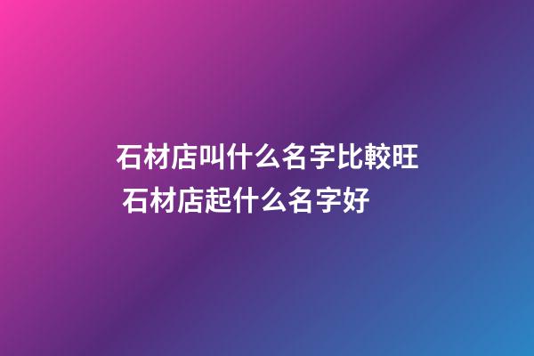 石材店叫什么名字比較旺 石材店起什么名字好-第1張-店鋪起名-玄機派